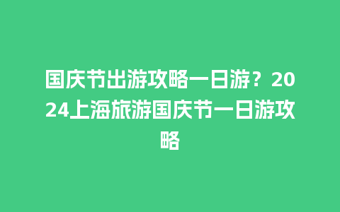 国庆节出游攻略一日游？2024上海旅游国庆节一日游攻略