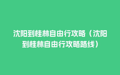 沈阳到桂林自由行攻略（沈阳到桂林自由行攻略路线）