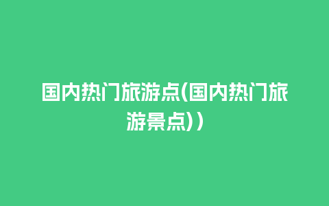 国内热门旅游点(国内热门旅游景点)）