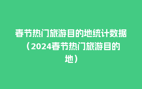 春节热门旅游目的地统计数据（2024春节热门旅游目的地）