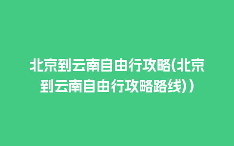 北京到云南自由行攻略(北京到云南自由行攻略路线)）