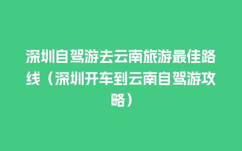 深圳自驾游去云南旅游最佳路线（深圳开车到云南自驾游攻略）