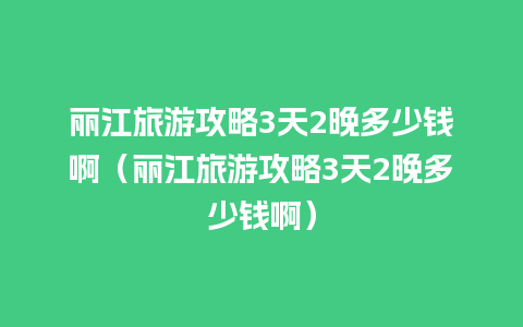 丽江旅游攻略3天2晚多少钱啊（丽江旅游攻略3天2晚多少钱啊）