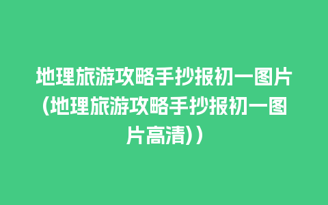 地理旅游攻略手抄报初一图片(地理旅游攻略手抄报初一图片高清)）