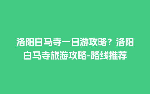 洛阳白马寺一日游攻略？洛阳白马寺旅游攻略-路线推荐