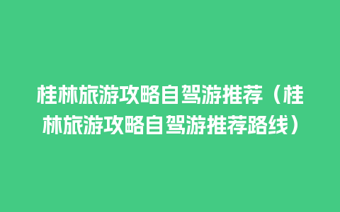 桂林旅游攻略自驾游推荐（桂林旅游攻略自驾游推荐路线）