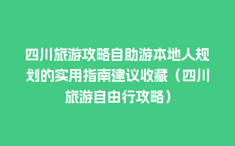 四川旅游攻略自助游本地人规划的实用指南建议收藏（四川旅游自由行攻略）