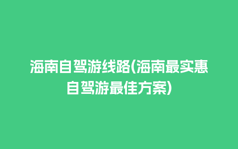 海南自驾游线路(海南最实惠自驾游最佳方案)