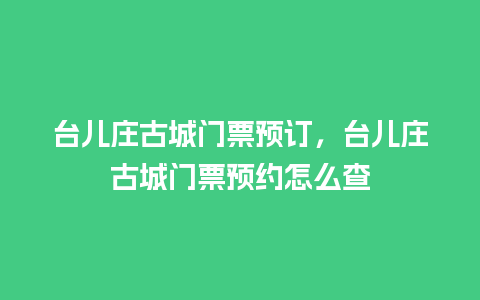 台儿庄古城门票预订，台儿庄古城门票预约怎么查