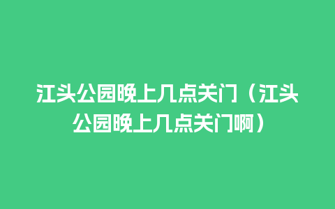 江头公园晚上几点关门（江头公园晚上几点关门啊）