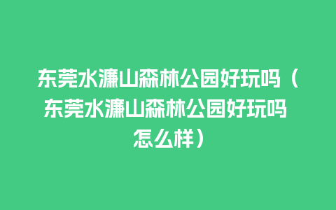 东莞水濂山森林公园好玩吗（东莞水濂山森林公园好玩吗 怎么样）