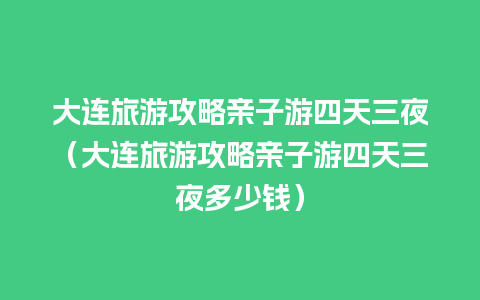 大连旅游攻略亲子游四天三夜（大连旅游攻略亲子游四天三夜多少钱）