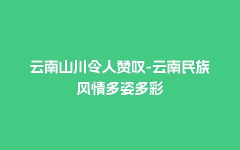 云南山川令人赞叹-云南民族风情多姿多彩