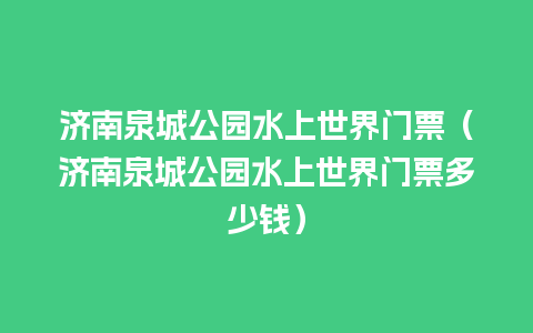 济南泉城公园水上世界门票（济南泉城公园水上世界门票多少钱）