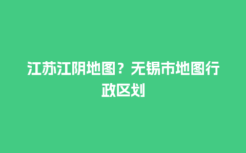 江苏江阴地图？无锡市地图行政区划