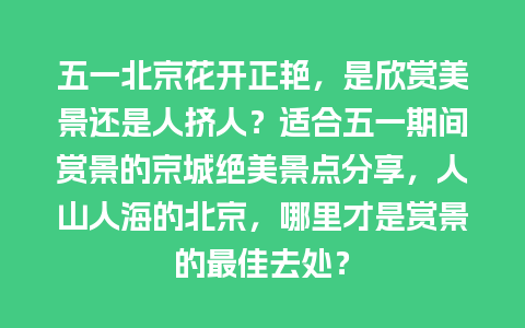 五一北京花开正艳，是欣赏美景还是人挤人？适合五一期间赏景的京城绝美景点分享，人山人海的北京，哪里才是赏景的最佳去处？