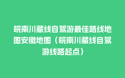 皖南川藏线自驾游最佳路线地图安徽地图（皖南川藏线自驾游线路起点）