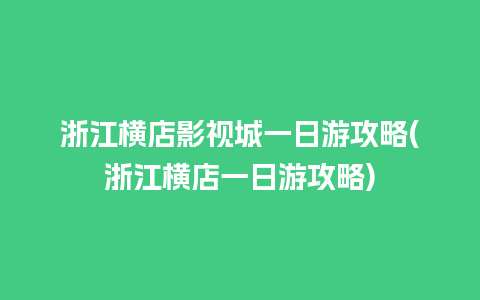 浙江横店影视城一日游攻略(浙江横店一日游攻略)