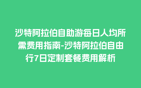 沙特阿拉伯自助游每日人均所需费用指南-沙特阿拉伯自由行7日定制套餐费用解析