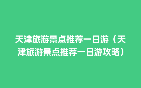 天津旅游景点推荐一日游（天津旅游景点推荐一日游攻略）