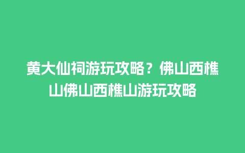 黄大仙祠游玩攻略？佛山西樵山佛山西樵山游玩攻略