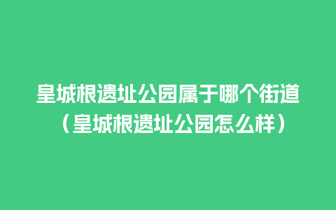 皇城根遗址公园属于哪个街道（皇城根遗址公园怎么样）