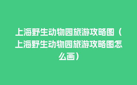 上海野生动物园旅游攻略图（上海野生动物园旅游攻略图怎么画）