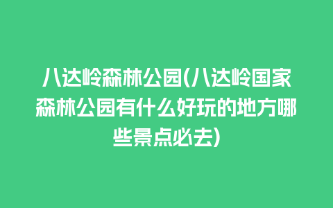 八达岭森林公园(八达岭国家森林公园有什么好玩的地方哪些景点必去)