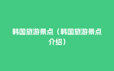 韩国旅游景点（韩国旅游景点介绍）