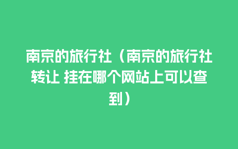 南京的旅行社（南京的旅行社转让 挂在哪个网站上可以查到）