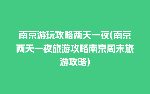 南京游玩攻略两天一夜(南京两天一夜旅游攻略南京周末旅游攻略)