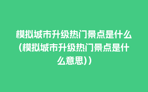 模拟城市升级热门景点是什么(模拟城市升级热门景点是什么意思)）