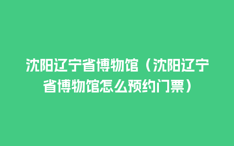 沈阳辽宁省博物馆（沈阳辽宁省博物馆怎么预约门票）