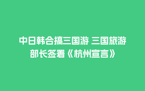 中日韩合搞三国游 三国旅游部长签署《杭州宣言》