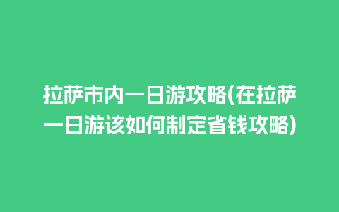 拉萨市内一日游攻略(在拉萨一日游该如何制定省钱攻略)