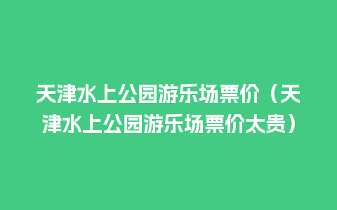 天津水上公园游乐场票价（天津水上公园游乐场票价太贵）