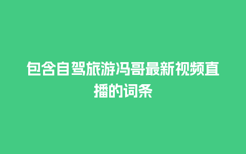 包含自驾旅游冯哥最新视频直播的词条