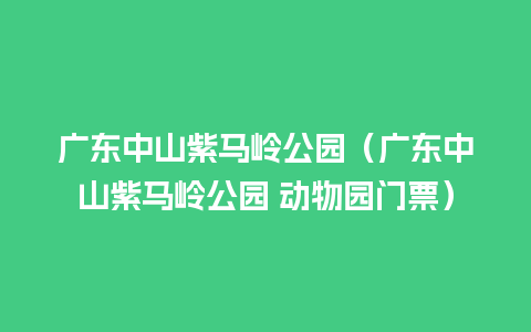 广东中山紫马岭公园（广东中山紫马岭公园 动物园门票）