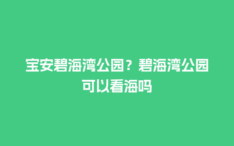 宝安碧海湾公园？碧海湾公园可以看海吗