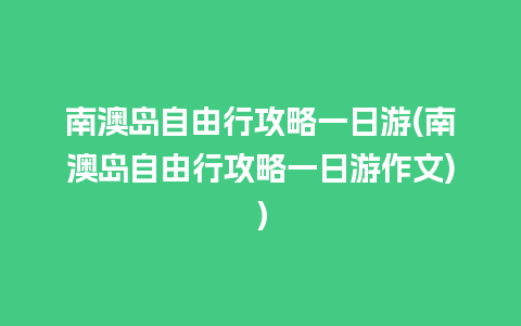 南澳岛自由行攻略一日游(南澳岛自由行攻略一日游作文)）