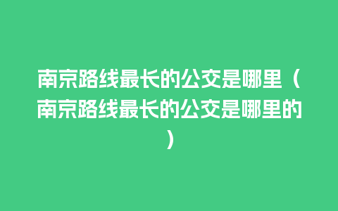 南京路线最长的公交是哪里（南京路线最长的公交是哪里的）