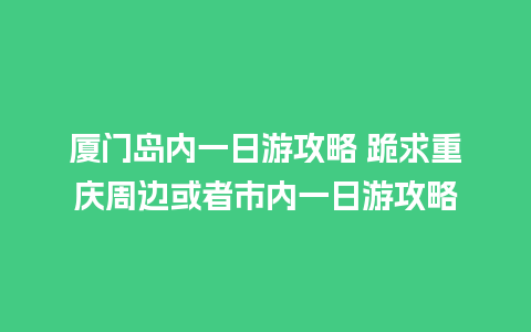 厦门岛内一日游攻略 跪求重庆周边或者市内一日游攻略