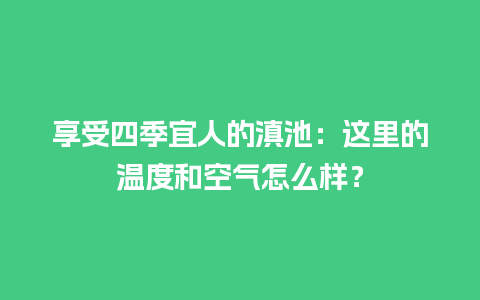 享受四季宜人的滇池：这里的温度和空气怎么样？