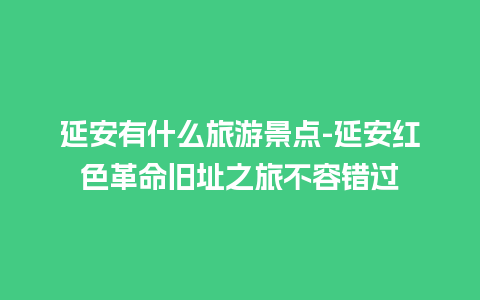 延安有什么旅游景点-延安红色革命旧址之旅不容错过