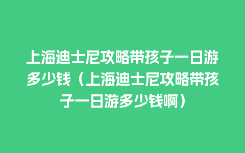 上海迪士尼攻略带孩子一日游多少钱（上海迪士尼攻略带孩子一日游多少钱啊）