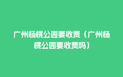 广州杨桃公园要收费（广州杨桃公园要收费吗）