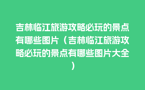 吉林临江旅游攻略必玩的景点有哪些图片（吉林临江旅游攻略必玩的景点有哪些图片大全）