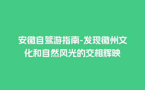 安徽自驾游指南-发现徽州文化和自然风光的交相辉映