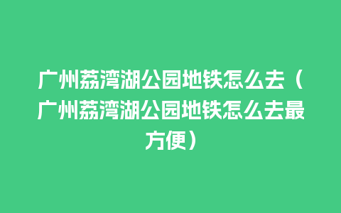 广州荔湾湖公园地铁怎么去（广州荔湾湖公园地铁怎么去最方便）