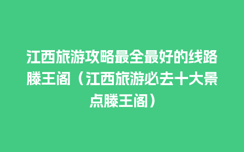 江西旅游攻略最全最好的线路滕王阁（江西旅游必去十大景点滕王阁）